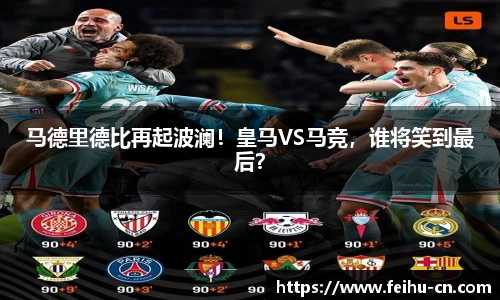 马德里德比再起波澜！皇马VS马竞，谁将笑到最后？