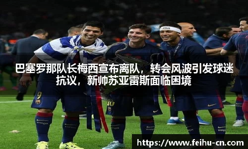巴塞罗那队长梅西宣布离队，转会风波引发球迷抗议，新帅苏亚雷斯面临困境