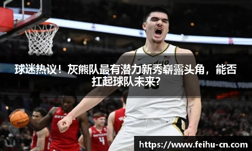 球迷热议！灰熊队最有潜力新秀崭露头角，能否扛起球队未来？