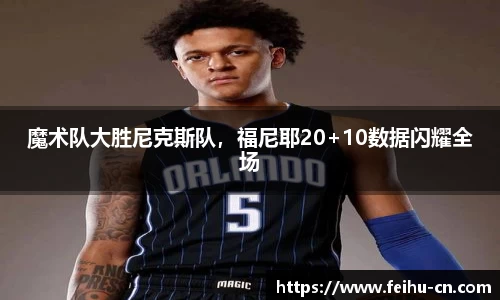 魔术队大胜尼克斯队，福尼耶20+10数据闪耀全场