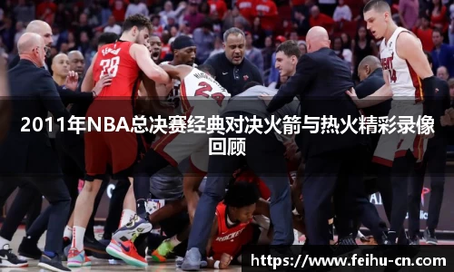 2011年NBA总决赛经典对决火箭与热火精彩录像回顾