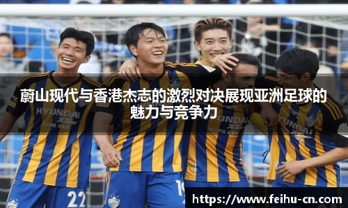 蔚山现代与香港杰志的激烈对决展现亚洲足球的魅力与竞争力