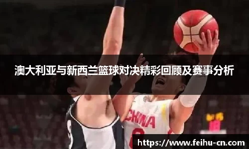 澳大利亚与新西兰篮球对决精彩回顾及赛事分析