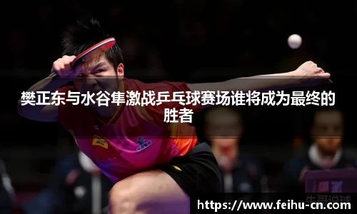 樊正东与水谷隼激战乒乓球赛场谁将成为最终的胜者