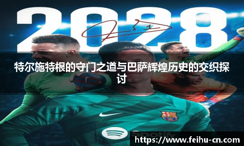 特尔施特根的守门之道与巴萨辉煌历史的交织探讨