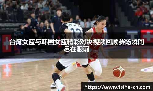 台湾女篮与韩国女篮精彩对决视频回顾赛场瞬间尽在眼前