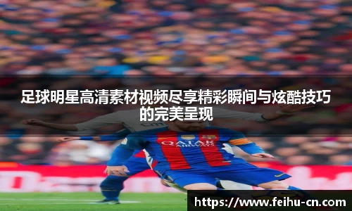 足球明星高清素材视频尽享精彩瞬间与炫酷技巧的完美呈现