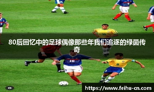 80后回忆中的足球偶像那些年我们追逐的绿茵传奇