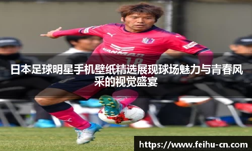 日本足球明星手机壁纸精选展现球场魅力与青春风采的视觉盛宴