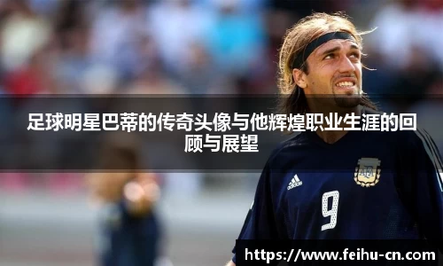 足球明星巴蒂的传奇头像与他辉煌职业生涯的回顾与展望