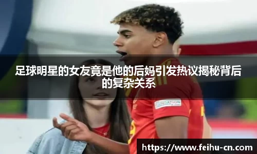 足球明星的女友竟是他的后妈引发热议揭秘背后的复杂关系